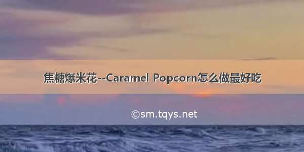 焦糖爆米花--Caramel Popcorn怎么做最好吃