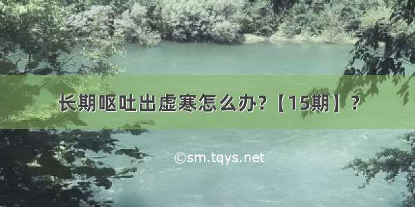 长期呕吐出虚寒怎么办?【15期】?