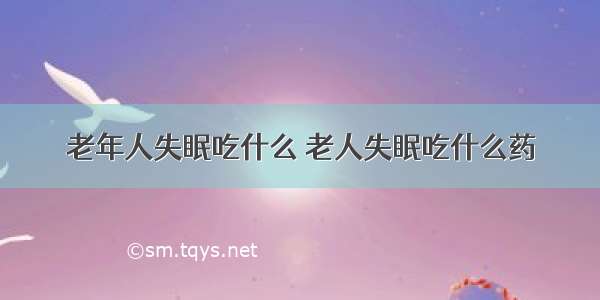 老年人失眠吃什么 老人失眠吃什么药