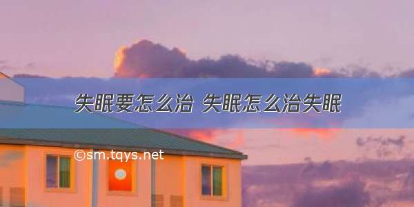 失眠要怎么治 失眠怎么治失眠