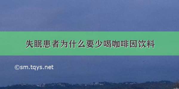 失眠患者为什么要少喝咖啡因饮料