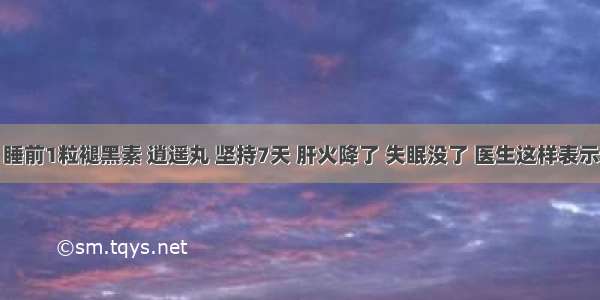 睡前1粒褪黑素 逍遥丸 坚持7天 肝火降了 失眠没了 医生这样表示