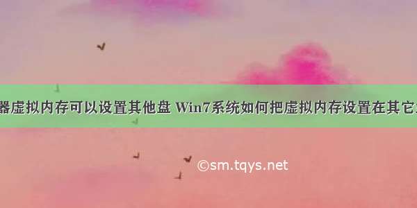 服务器虚拟内存可以设置其他盘 Win7系统如何把虚拟内存设置在其它盘符？