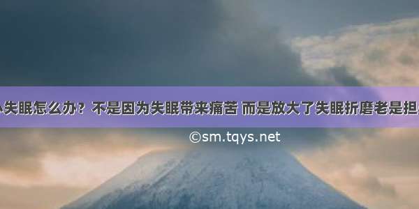 老是担心失眠怎么办？不是因为失眠带来痛苦 而是放大了失眠折磨老是担心失眠怎