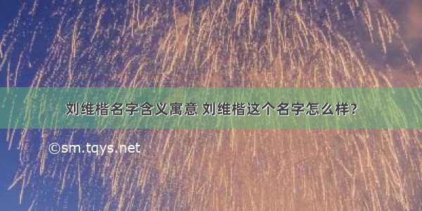 刘维楷名字含义寓意 刘维楷这个名字怎么样？