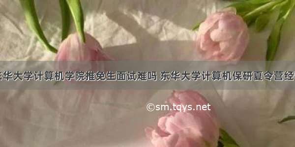 东华大学计算机学院推免生面试难吗 东华大学计算机保研夏令营经验