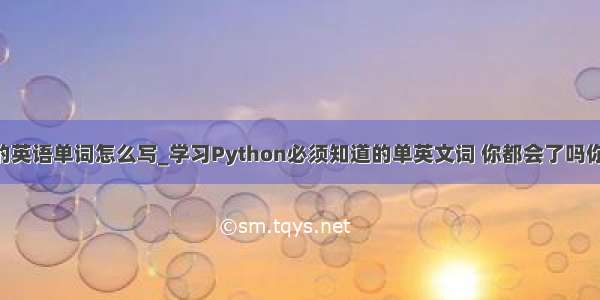 python必背的英语单词怎么写_学习Python必须知道的单英文词 你都会了吗你都背了吗？...