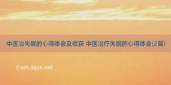 中医治失眠的心得体会及收获 中医治疗失眠的心得体会(2篇)