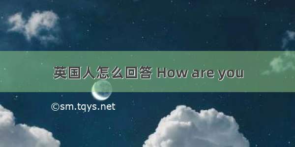 英国人怎么回答 How are you