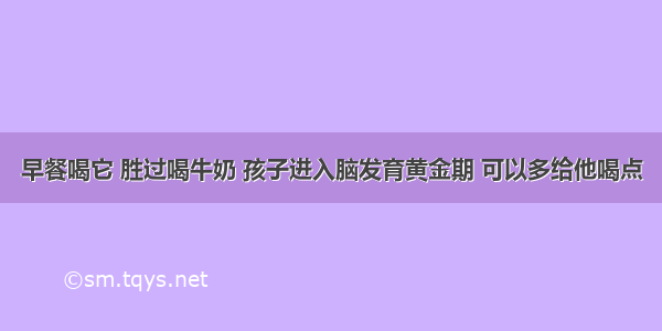 早餐喝它 胜过喝牛奶 孩子进入脑发育黄金期 可以多给他喝点