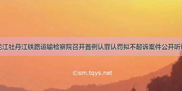 黑龙江牡丹江铁路运输检察院召开首例认罪认罚拟不起诉案件公开听证会