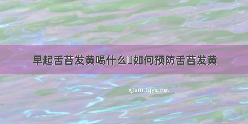 早起舌苔发黄喝什么	如何预防舌苔发黄