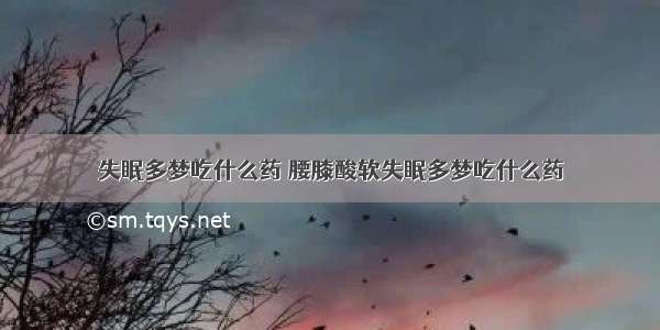 失眠多梦吃什么药 腰膝酸软失眠多梦吃什么药