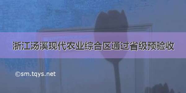 浙江汤溪现代农业综合区通过省级预验收