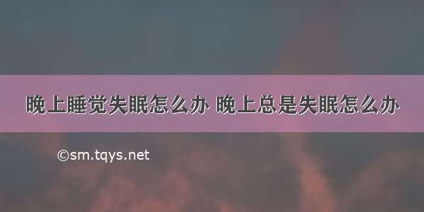 晚上睡觉失眠怎么办 晚上总是失眠怎么办