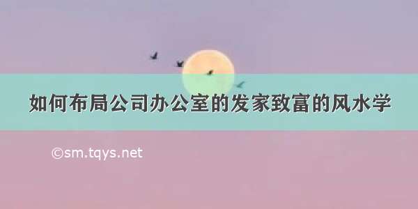 如何布局公司办公室的发家致富的风水学