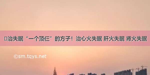 ​治失眠“一个顶仨”的方子！治心火失眠 肝火失眠 肾火失眠