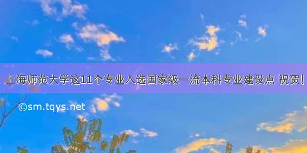 上海师范大学这11个专业入选国家级一流本科专业建设点 祝贺！