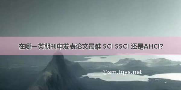 在哪一类期刊中发表论文最难 SCI SSCI 还是AHCI？