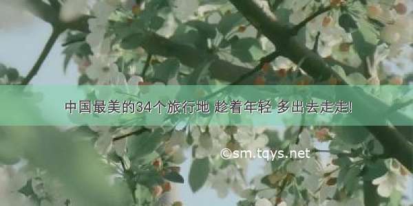 中国最美的34个旅行地 趁着年轻 多出去走走!