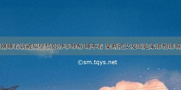 刚睡着就被隔壁情侣办事吵醒 睡不着 果断把女友叫起来谁怕谁啊