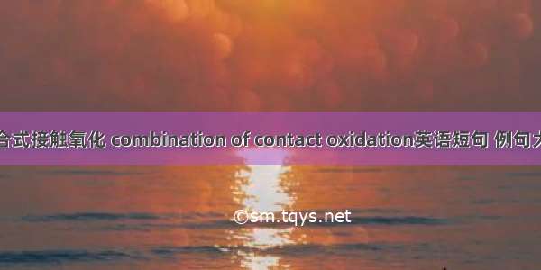 组合式接触氧化 combination of contact oxidation英语短句 例句大全