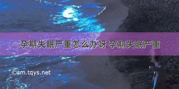 孕期失眠严重怎么办呀 孕期失眠严重