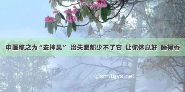 中医称之为“安神果”  治失眠都少不了它  让你休息好  睡得香