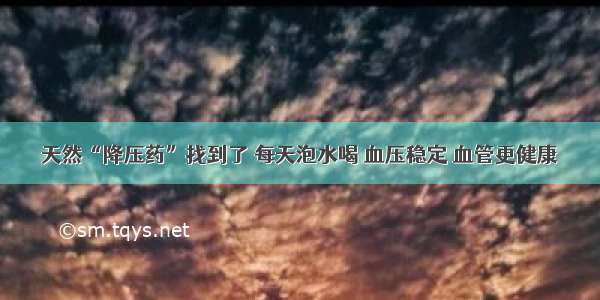 天然“降压药”找到了 每天泡水喝 血压稳定 血管更健康