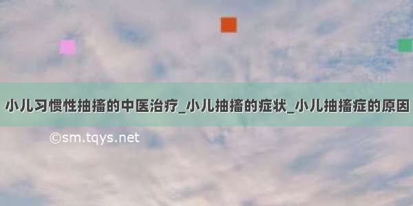 小儿习惯性抽搐的中医治疗_小儿抽搐的症状_小儿抽搐症的原因