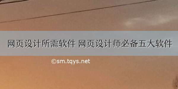 网页设计所需软件 网页设计师必备五大软件