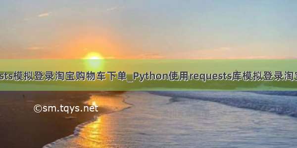 python requests模拟登录淘宝购物车下单_Python使用requests库模拟登录淘宝账号（下）...