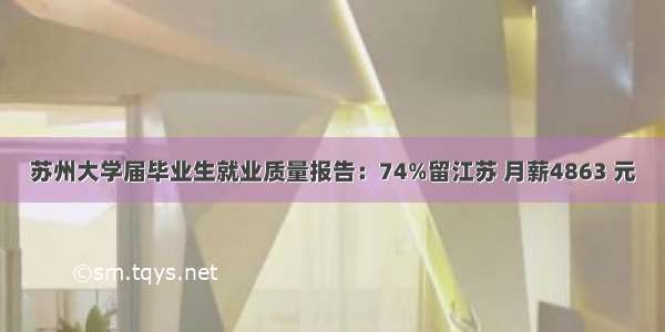 苏州大学届毕业生就业质量报告：74%留江苏 月薪4863 元