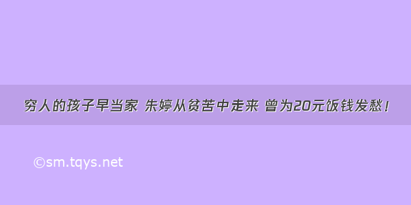 穷人的孩子早当家 朱婷从贫苦中走来 曾为20元饭钱发愁！