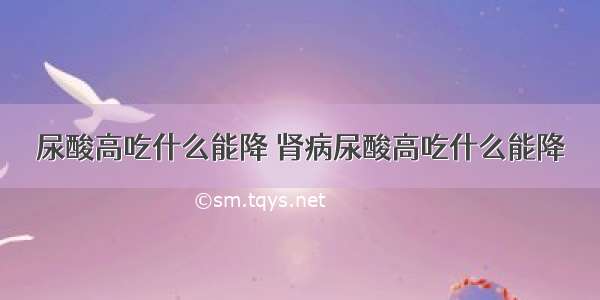 尿酸高吃什么能降 肾病尿酸高吃什么能降