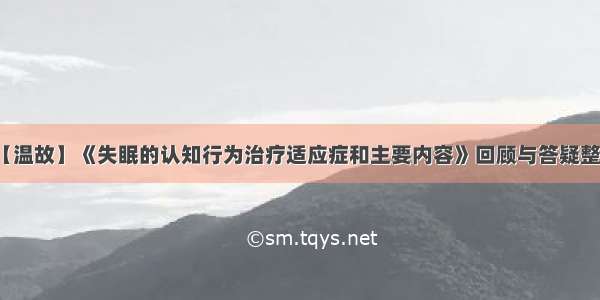 【温故】《失眠的认知行为治疗适应症和主要内容》回顾与答疑整理