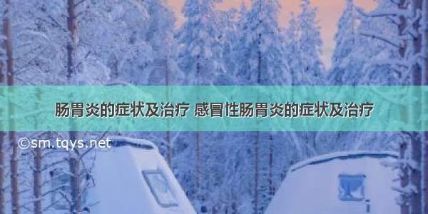 肠胃炎的症状及治疗 感冒性肠胃炎的症状及治疗