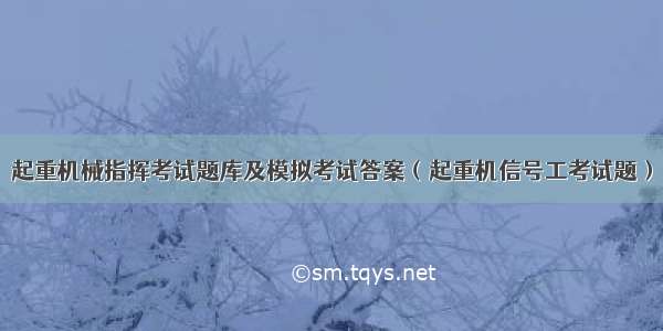 起重机械指挥考试题库及模拟考试答案（起重机信号工考试题）