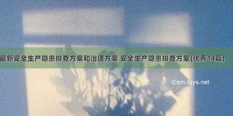 最新安全生产隐患排查方案和治理方案 安全生产隐患排查方案(优秀14篇)