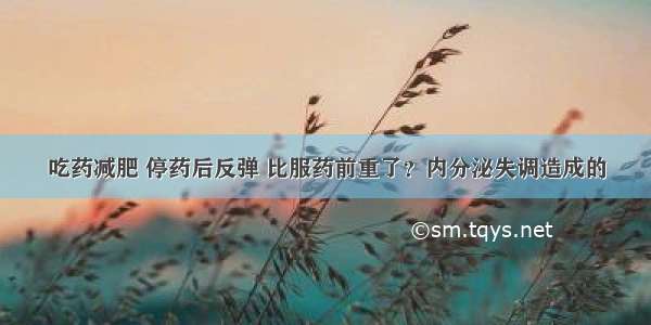 吃药减肥 停药后反弹 比服药前重了？内分泌失调造成的