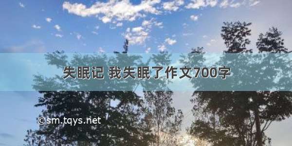 失眠记 我失眠了作文700字