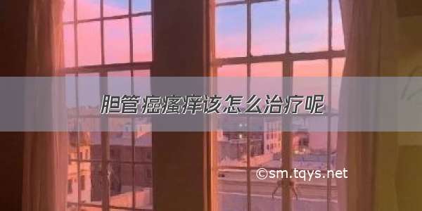 胆管癌瘙痒该怎么治疗呢