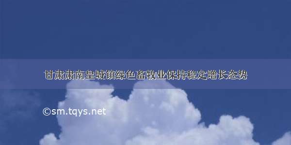甘肃肃南皇城镇绿色畜牧业保持稳定增长态势