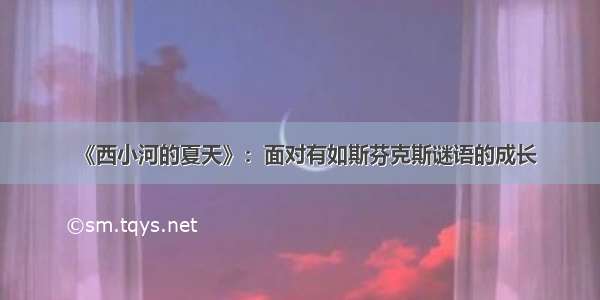 《西小河的夏天》：面对有如斯芬克斯谜语的成长