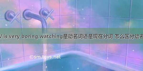 Watching TV is very boring.watching是动名词还是现在分词 怎么区分动名词和现在分词