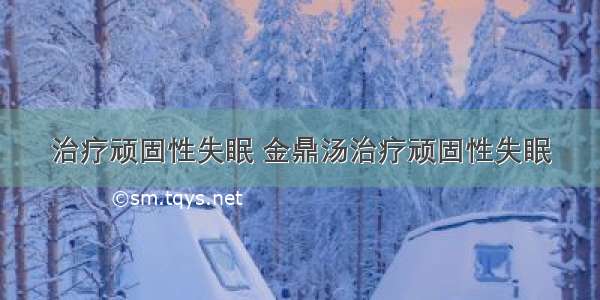 治疗顽固性失眠 金鼎汤治疗顽固性失眠