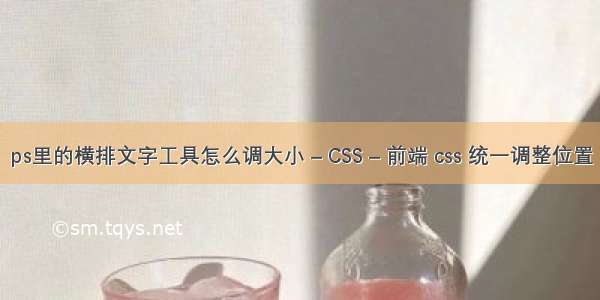 ps里的横排文字工具怎么调大小 – CSS – 前端 css 统一调整位置