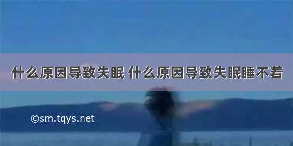 什么原因导致失眠 什么原因导致失眠睡不着