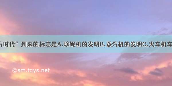 单选题“蒸汽时代”到来的标志是A.珍妮机的发明B.蒸汽机的发明C.火车机车的发明D.瓦