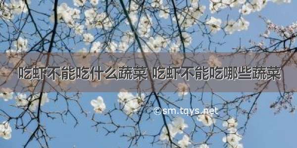 吃虾不能吃什么蔬菜 吃虾不能吃哪些蔬菜